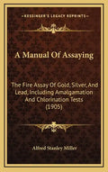 A Manual of Assaying: The Fire Assay of Gold, Silver, and Lead, Including Amalgamation and Chlorination Tests (1905) - Hardcover