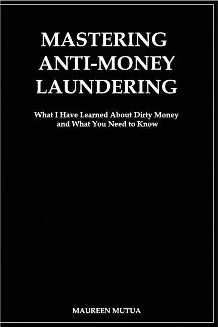 Mastering Anti- Money Laundering: What I have Learned About Dirty Money and What You Need to Know - Paperback