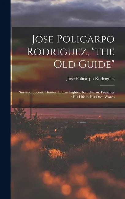Jose Policarpo Rodriguez, "the Old Guide": Surveyor, Scout, Hunter, Indian Fighter, Ranchman, Preacher: His Life in His Own Words - Hardcover