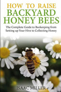 How to Raise Backyard Honey Bees: The Complete Guide to Beekeeping from Setting up Your Hive to Collecting Honey - Paperback