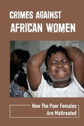 Crimes Against African Women: How The Poor Females Are Maltreated: How Women And Children Suffered - Paperback