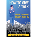How to Give a Talk When You Don't Really Want To: Tips and Techniques to Improve Your Public Speaking - Paperback