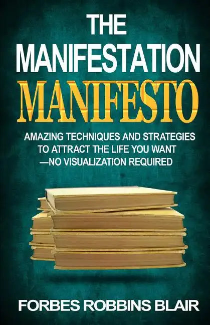 The Manifestation Manifesto: Amazing Techniques and Strategies to Attract the Life You Want - No Visualization Required - Paperback