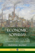 Economic Sophisms: An Introduction to Economic Theory, The Principles of Trade, Consumption, Prices and Taxation - Paperback