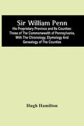 Sir William Penn: His Proprietary Province And Its Counties: Those Of The Commonwealth Of Pennsylvania, With The Chronology, Etymology A - Paperback