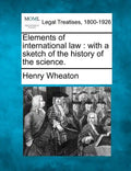Elements of International Law: With a Sketch of the History of the Science. - Paperback