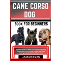 Cane Corso Dog Book for Beginners: Essential Guide To Raise Your Perfect And Loving Companion From Finding, Training Tips, Care, Feeding, Reproduction - Paperback