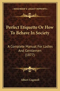Perfect Etiquette Or How To Behave In Society: A Complete Manual For Ladies And Gentlemen (1877) - Paperback