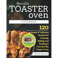 Breville Toaster Oven Cookbook: 120 Simple & Delicious Recipes for Toasting, Baking, and Broiling in Your Breville Toaster Oven - Paperback