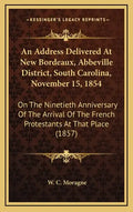 An Address Delivered at New Bordeaux, Abbeville District, South Carolina, November 15, 1854: On the Ninetieth Anniversary of the Arrival of the French - Hardcover