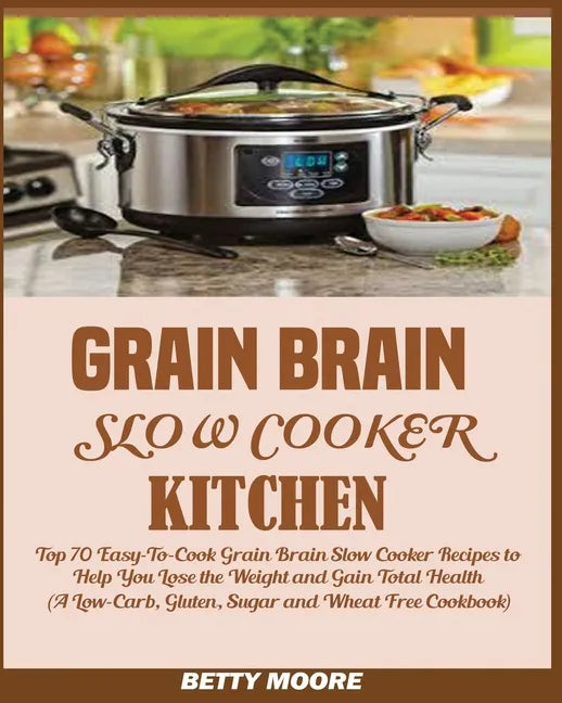 Grain Brain Slow Cooker Kitchen: Top 70 Easy-To-Cook Grain Brain Slow Cooker Recipes to Help You Lose the Weight and Gain Total Health (A Low-Carb, Gl - Paperback