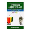 How to turn Garbage into Gold: 101 Items You can find at Thrift stores and Garage Sales to sell on Ebay - Paperback