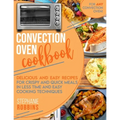 Convection Oven Cookbook: Delicious and Easy Recipes for Crispy and Quick Meals in Less Time and Easy Cooking Techniques for Any Convection Oven - Paperback