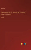 Documentos para la Historia del Virreinato del Rio de la Plata: Tomo I - Hardcover