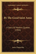 By The Good Saint Anne: A Story Of Modern Quebec (1904) - Paperback