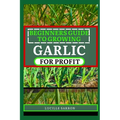Beginners Guide to Garlic for Profit: Elevate Your Garlic Growing Game with In-Depth Insights into the Life Cycle, Pest Management, and Post-Harvest H - Paperback