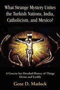 What Strange Mystery Unites the Turkish Nations, India, Catholicism, and Mexico?: A Concise But Detailed History of Things Divine and Earthly - Paperback