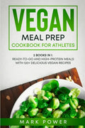 Vegan Meal Prep Cookbook for Athletes: 2 Books in 1: Ready-to-Go and High-Protein Meals with 120+ Delicious Vegan Recipes - Paperback