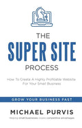 The Super Site Process: How To Create A Highly Profitable Website For Your Small Business - Paperback