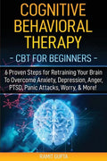 Cognitive Behavioral Therapy: CBT for Beginners - 6 Proven Steps for Retraining Your Brain To Overcome Anxiety, Depression, Anger, PTSD, Panic Attac - Paperback