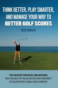 Think Better, Play Smarter, and Manage Your Way to Better Golf Scores: Ten creative strategies and methods that can help put you in the exclusive frat - Paperback
