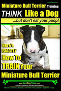 Miniature Bull Terrier Training Think Like a Dog, But Don't Eat Your Poop!: Here's EXACTLY How to TRAIN Your Miniature Bull Terrier - Paperback