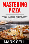 Mastering Pizza: Unlocking the Secrets to World-Class Recipes. Pizza, Focaccia and Calzone at Home! - Paperback