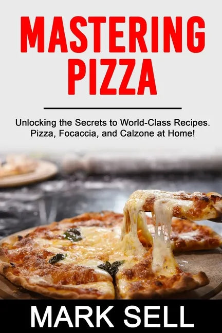 Mastering Pizza: Unlocking the Secrets to World-Class Recipes. Pizza, Focaccia and Calzone at Home! - Paperback