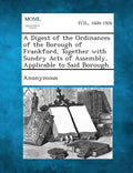 A Digest of the Ordinances of the Borough of Frankford, Together with Sundry Acts of Assembly, Applicable to Said Borough. - Paperback