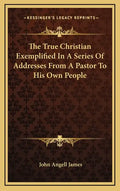The True Christian Exemplified in a Series of Addresses from a Pastor to His Own People - Hardcover