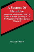 A System Of Heraldry: Speculative And Practical: With The True Art Of Blazon, According To The Most Approved Heralds In Europe: Illustrated - Paperback