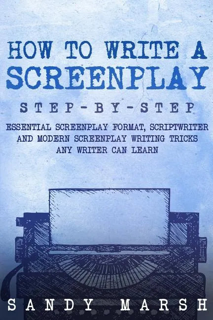 How to Write a Screenplay: Step-by-Step - Essential Screenplay Format, Scriptwriter and Modern Screenplay Writing Tricks Any Writer Can Learn - Paperback