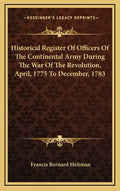 Historical Register of Officers of the Continental Army During the War of the Revolution, April, 1775 to December, 1783 - Hardcover