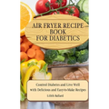 Air Fryer Recipes For Diabetics: Control Diabetes and Live Well With Delicious Easy-to-Make Recipes - Hardcover