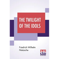 The Twilight Of The Idols: Or, How To Philosophise With The Hammer By Friedrich Nietzsche - The Antichrist Notes To Zarathustra, And Eternal Recu - Paperback