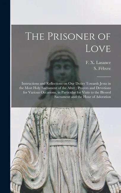 The Prisoner of Love: Instructions and Reflections on Our Duties Towards Jesus in the Most Holy Sacrament of the Alter; Prayers and Devotion - Hardcover