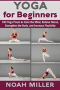 Yoga for Beginners: 100 Yoga Poses to Calm the Mind, Relieve Stress, Strengthen the Body, and Increase Flexibility - Paperback