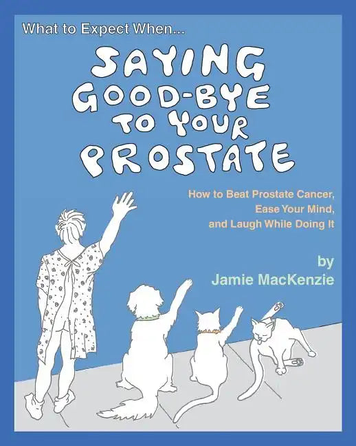 What to Expect When...SAYING GOOD-BYE TO YOUR PROSTATE: How to Beat Prostate Cancer, Ease Your Mind, and Laugh While Doing It - Paperback