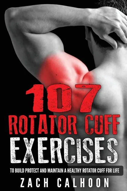 107 Rotator Cuff Exercises: To Build, Protect and Maintain a Healthy Rotator Cuf - Paperback