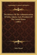 The History Of The Administration Of John Adams, Late President Of The United States (1802) - Paperback