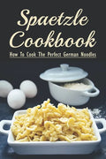 Spaetzle Cookbook: How To Cook The Perfect German Noodles: Cooking Pasta Books - Paperback