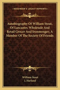 Autobiography of William Stout, of Lancaster, Wholesale and Retail Grocer and Ironmonger; A Member of the Society of Friends - Paperback