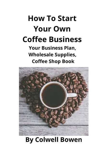 How To Start Your Own Coffee Business: Your Business Plan, Wholesale Supplies, Coffee Shop Book - Paperback