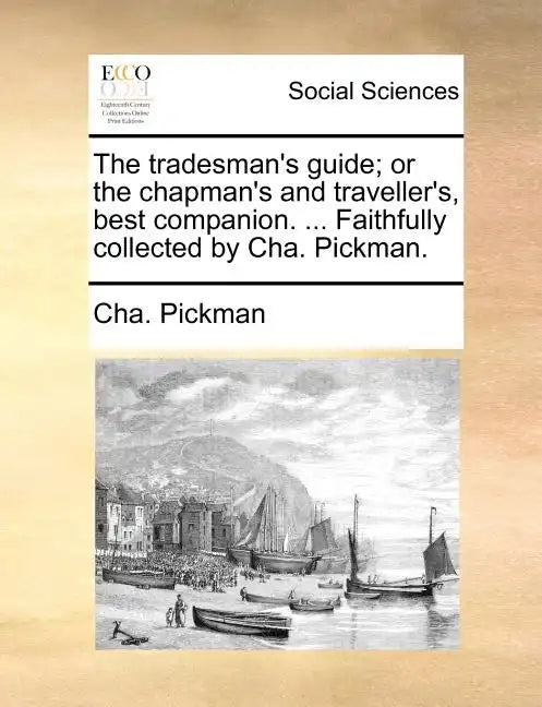 The Tradesman's Guide; Or the Chapman's and Traveller's, Best Companion. ... Faithfully Collected by Cha. Pickman. - Paperback