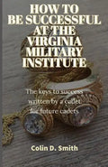 How to Be Successful at the Virginia Military Institute: The keys to success written by a cadet for future cadets - Paperback