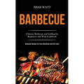Barbecue: Ultimate Barbecue and Grilling for Beginners and Wok Cookbook (Barbecue Recipes for Every Meathead and Grill Lover) - Paperback
