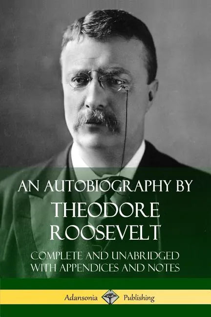 An Autobiography by Theodore Roosevelt: Complete and Unabridged with Appendices and Notes - Paperback