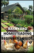 Backyard Homesteading Beginners Guide: Guide to Growing Your Own Food, Canning, Keeping Chickens, Generating Your Own Energy, Crafting, Herbal Medicin - Paperback