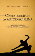Cómo construir la autodisciplina: Resiste tentaciones y alcanza tus metas a largo plazo - Paperback