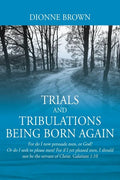 Trials and Tribulations Being Born Again: For do I now persuade men, or God? Or do I seek to please men? For if I yet pleased men, I should not be the - Paperback